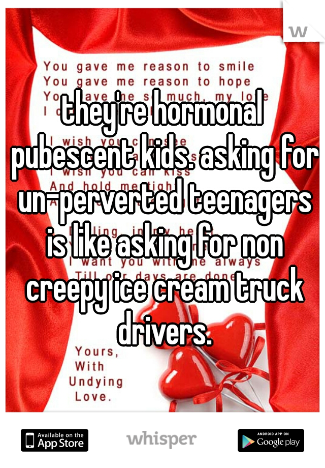 they're hormonal pubescent kids. asking for un-perverted teenagers is like asking for non creepy ice cream truck drivers.