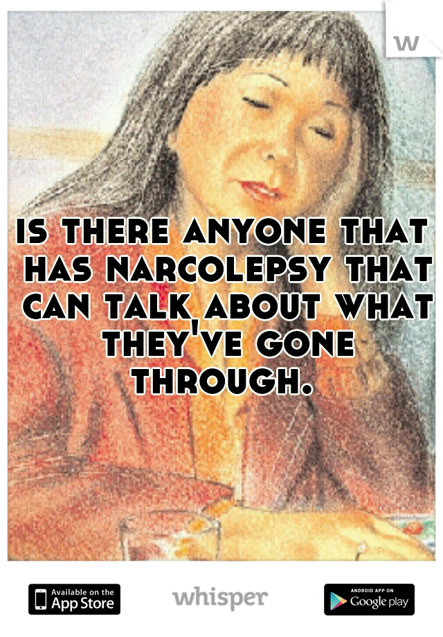 is there anyone that has narcolepsy that can talk about what they've gone through. 
