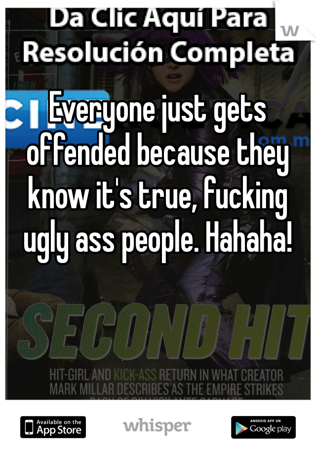 

Everyone just gets offended because they know it's true, fucking ugly ass people. Hahaha!