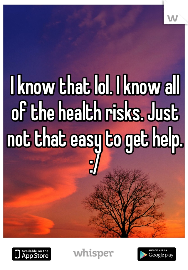 I know that lol. I know all of the health risks. Just not that easy to get help. :/