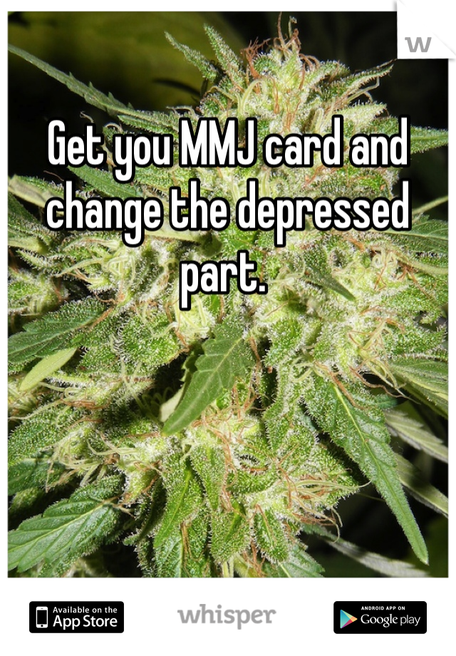 Get you MMJ card and change the depressed part. 