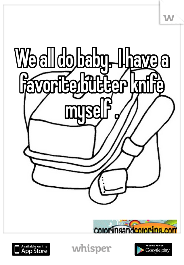 We all do baby.  I have a favorite butter knife myself .