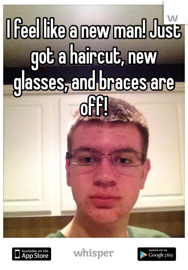 I feel like a new man! Just got a haircut, new glasses, and braces are off!