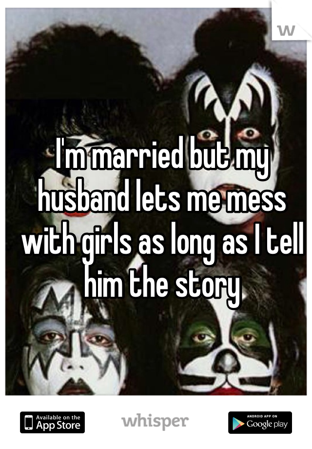 I'm married but my husband lets me mess with girls as long as I tell him the story