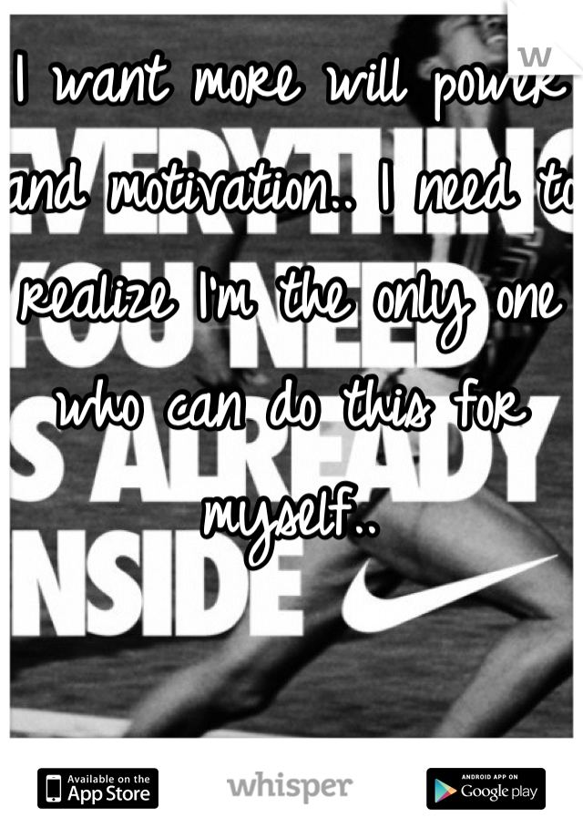 I want more will power and motivation.. I need to realize I'm the only one who can do this for myself..