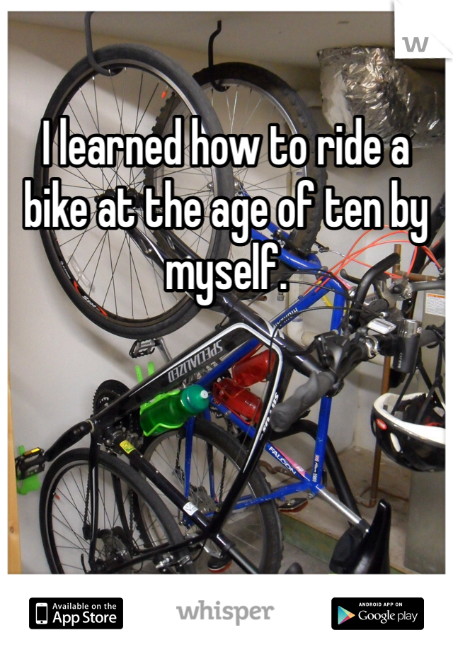 I learned how to ride a bike at the age of ten by myself. 