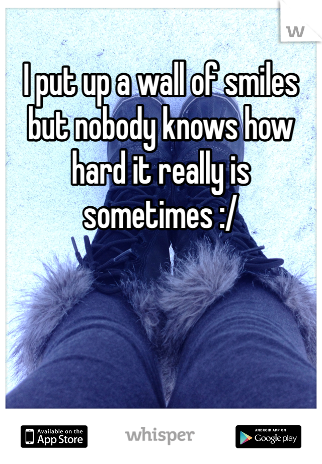 I put up a wall of smiles but nobody knows how hard it really is sometimes :/