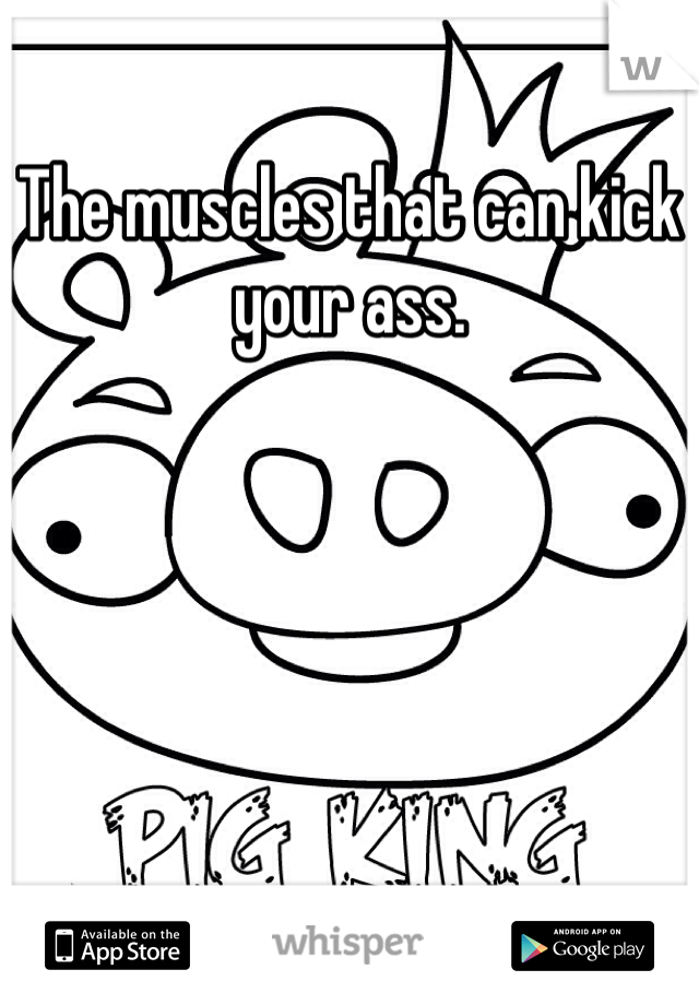 The muscles that can kick your ass. 
