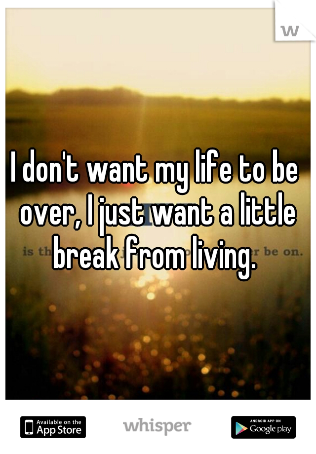 I don't want my life to be over, I just want a little break from living. 