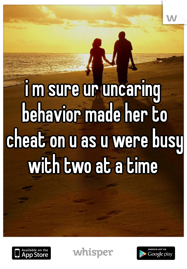 i m sure ur uncaring behavior made her to cheat on u as u were busy with two at a time 