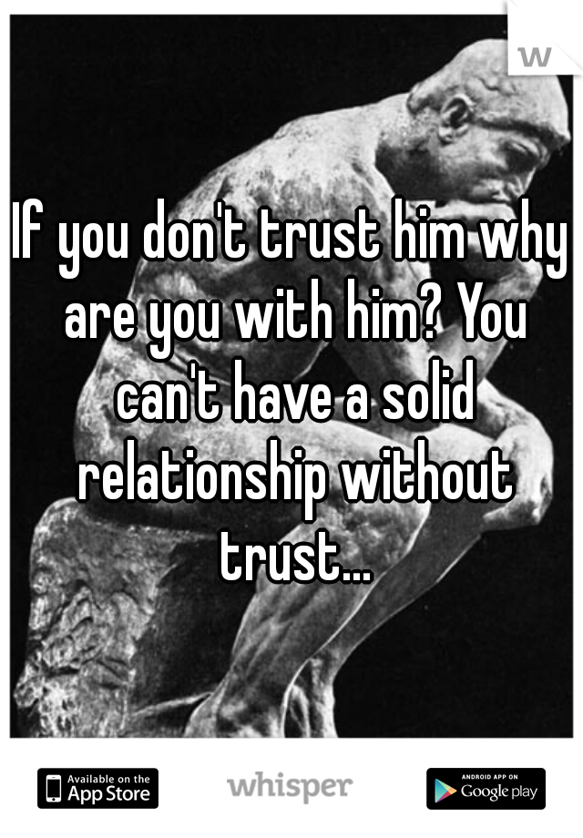 If you don't trust him why are you with him? You can't have a solid relationship without trust...
