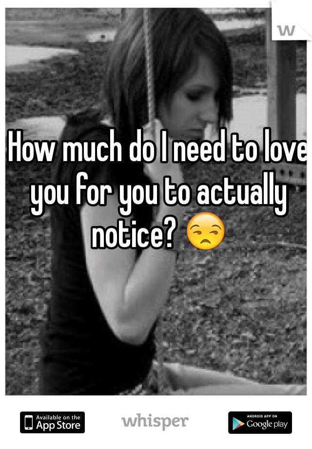 How much do I need to love you for you to actually notice? 😒