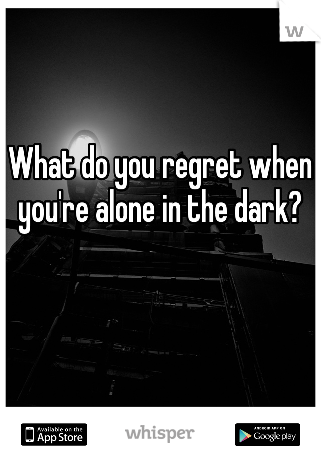 What do you regret when you're alone in the dark? 