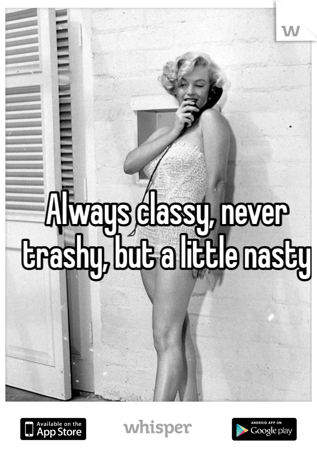 Always classy, never trashy, but a little nasty