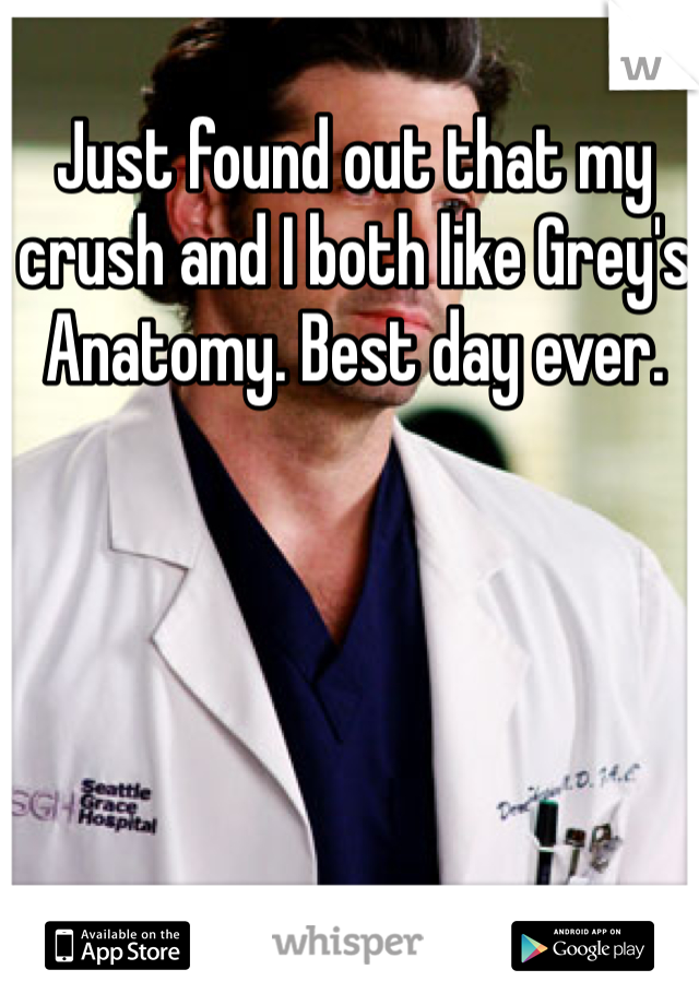 Just found out that my crush and I both like Grey's Anatomy. Best day ever.
