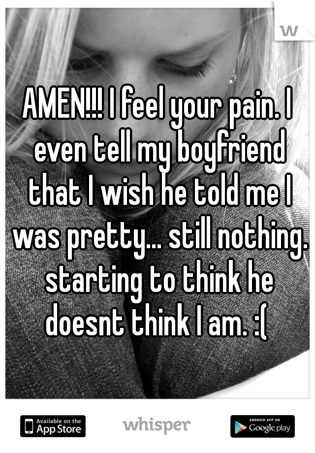 AMEN!!! I feel your pain. I even tell my boyfriend that I wish he told me I was pretty... still nothing. starting to think he doesnt think I am. :( 