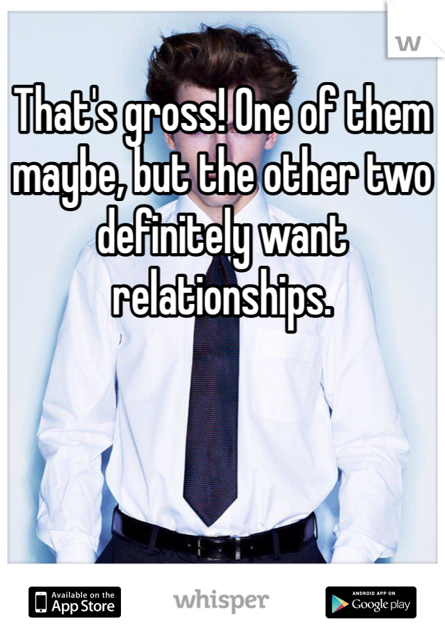 That's gross! One of them maybe, but the other two definitely want relationships. 