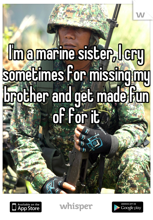 

I'm a marine sister, I cry sometimes for missing my brother and get made fun of for it