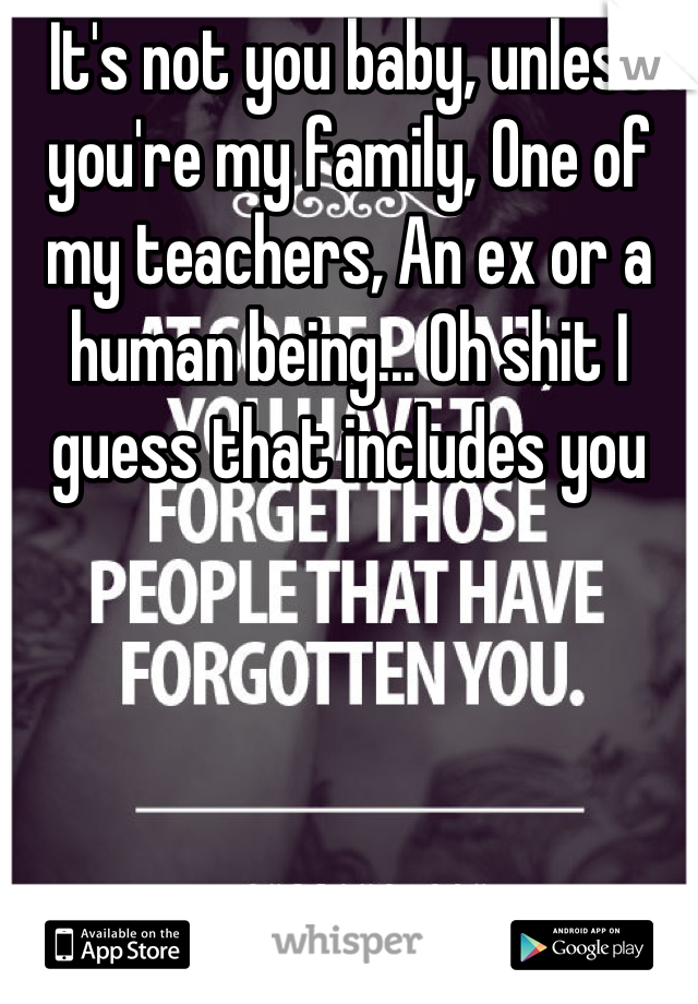 It's not you baby, unless you're my family, One of my teachers, An ex or a human being... Oh shit I guess that includes you
