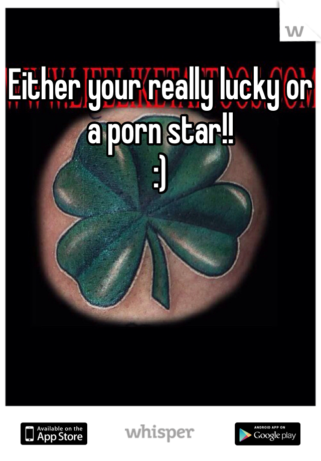 Either your really lucky or a porn star!!
:)
