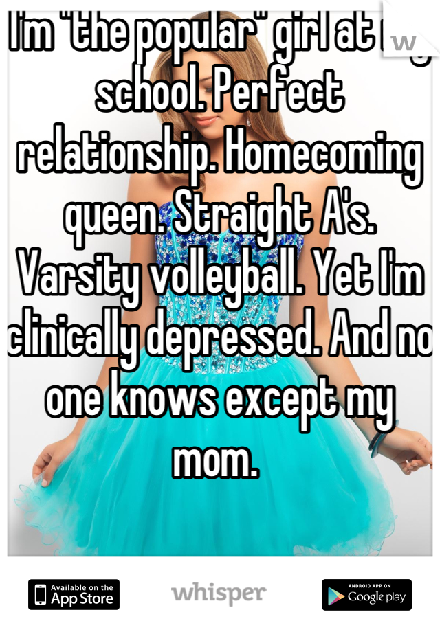 I'm "the popular" girl at my school. Perfect relationship. Homecoming queen. Straight A's. Varsity volleyball. Yet I'm clinically depressed. And no one knows except my mom. 