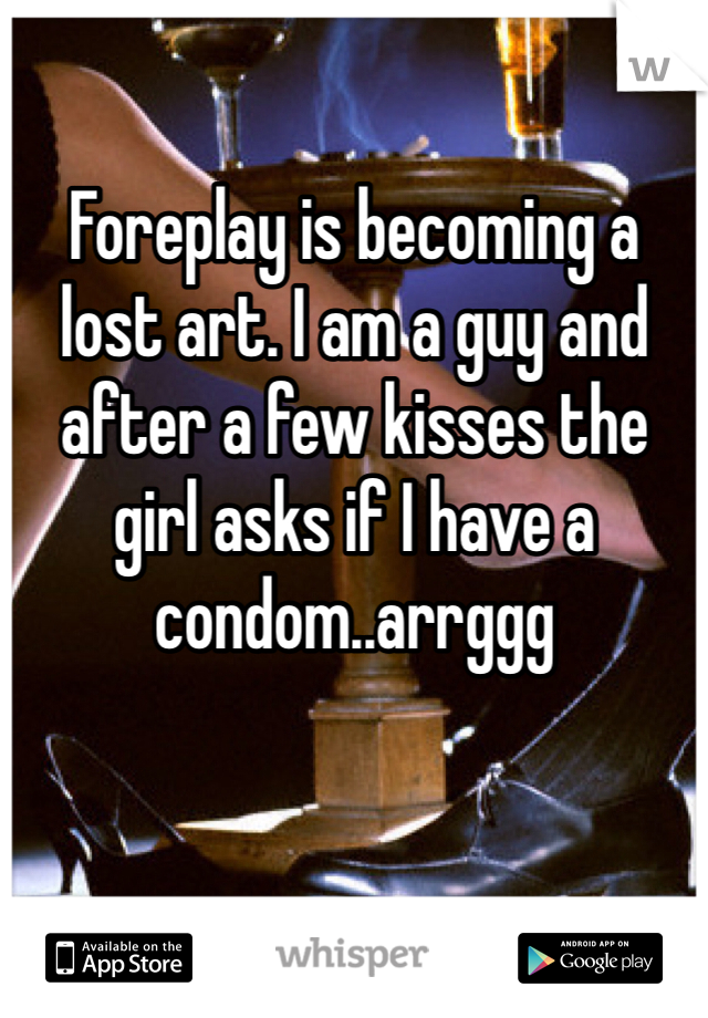 Foreplay is becoming a lost art. I am a guy and after a few kisses the girl asks if I have a condom..arrggg