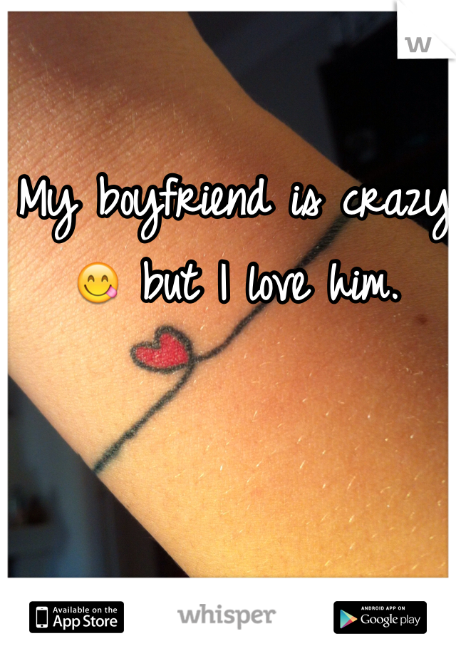My boyfriend is crazy 😋 but I love him. 