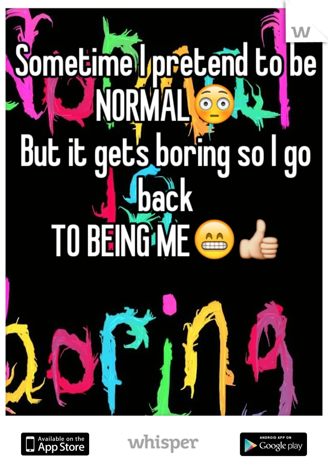 Sometime I pretend to be
NORMAL😳
But it gets boring so I go back 
TO BEING ME😁👍