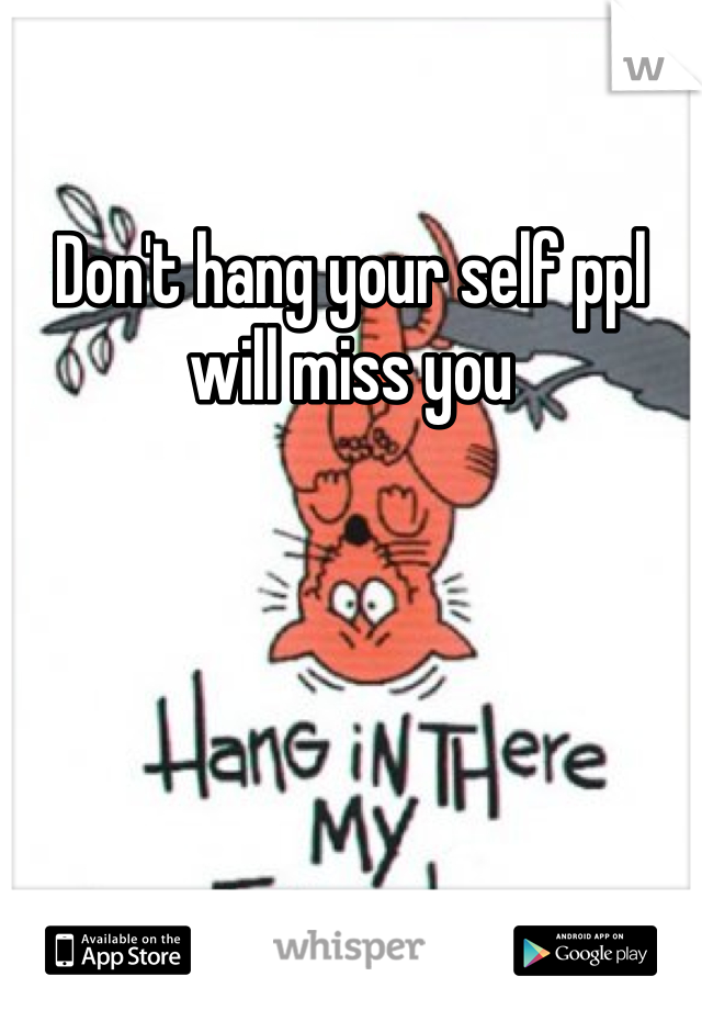 Don't hang your self ppl will miss you 