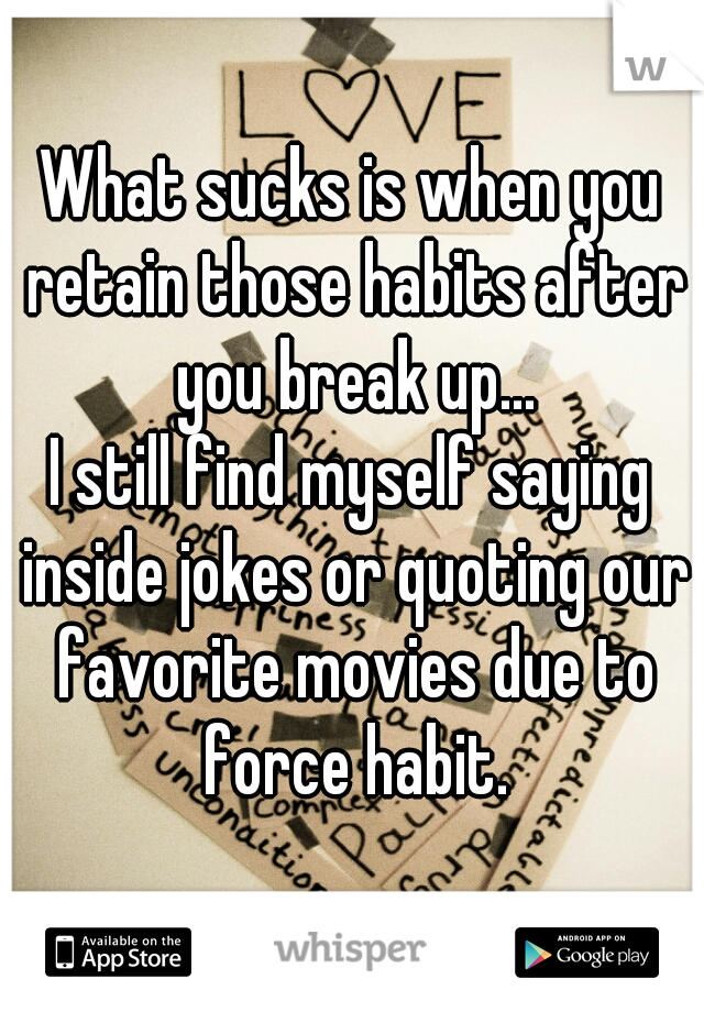 What sucks is when you retain those habits after you break up...
I still find myself saying inside jokes or quoting our favorite movies due to force habit.
