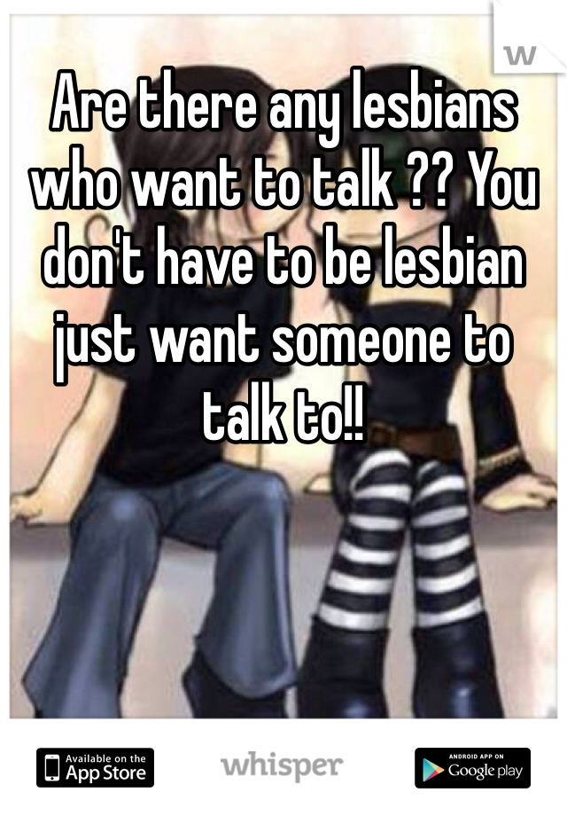 Are there any lesbians who want to talk ?? You don't have to be lesbian just want someone to talk to!!