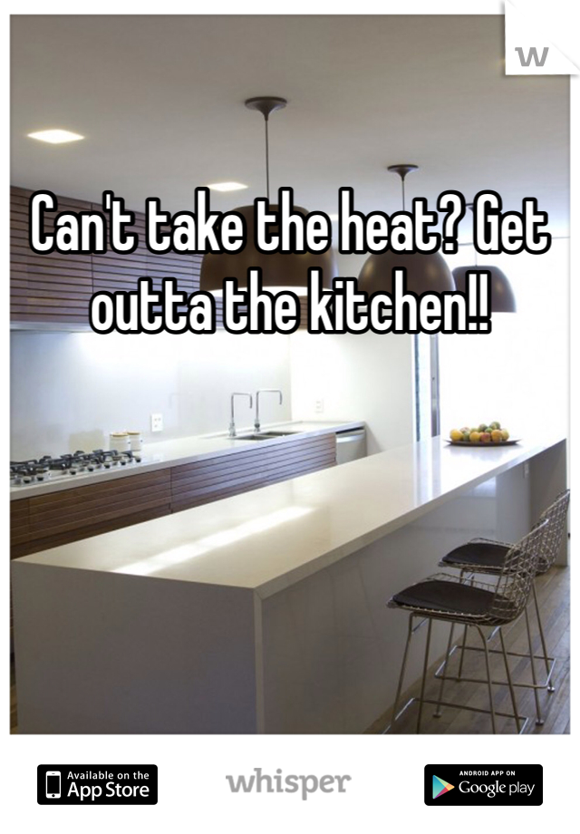 Can't take the heat? Get outta the kitchen!!