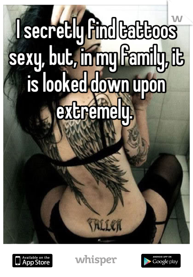 I secretly find tattoos sexy, but, in my family, it is looked down upon extremely. 