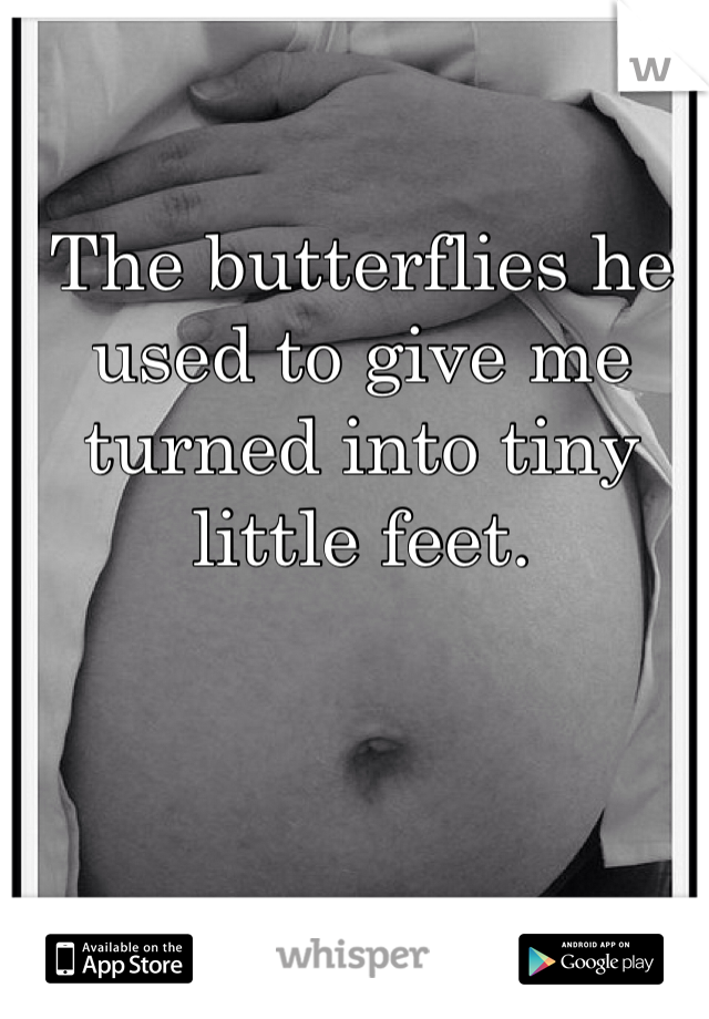The butterflies he used to give me turned into tiny little feet.