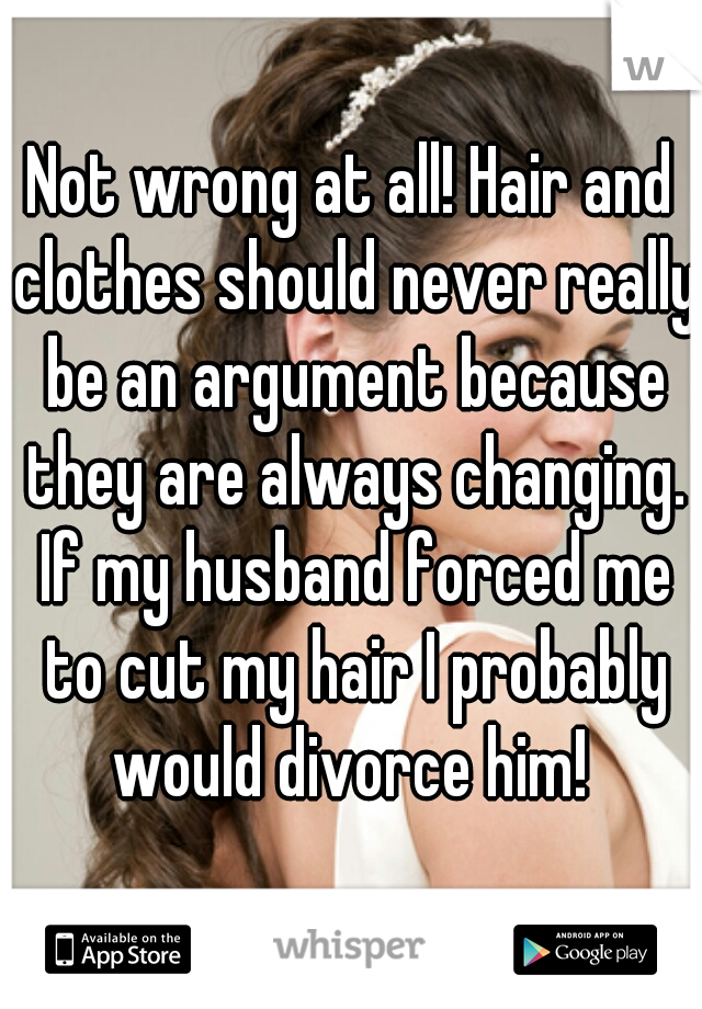 Not wrong at all! Hair and clothes should never really be an argument because they are always changing. If my husband forced me to cut my hair I probably would divorce him! 