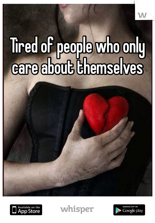 Tired of people who only care about themselves 
