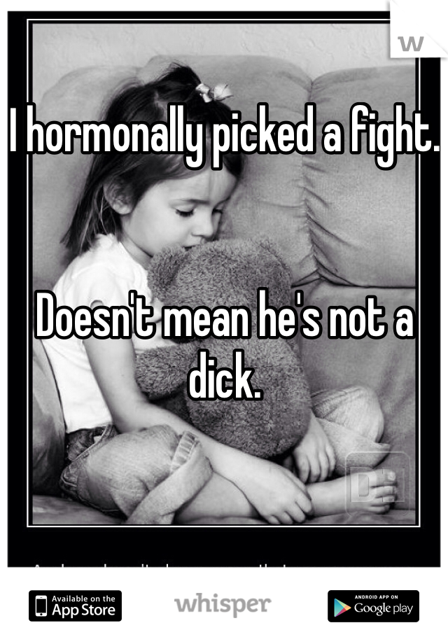 I hormonally picked a fight.


Doesn't mean he's not a dick.