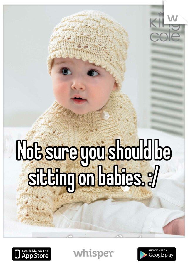 Not sure you should be sitting on babies. :/