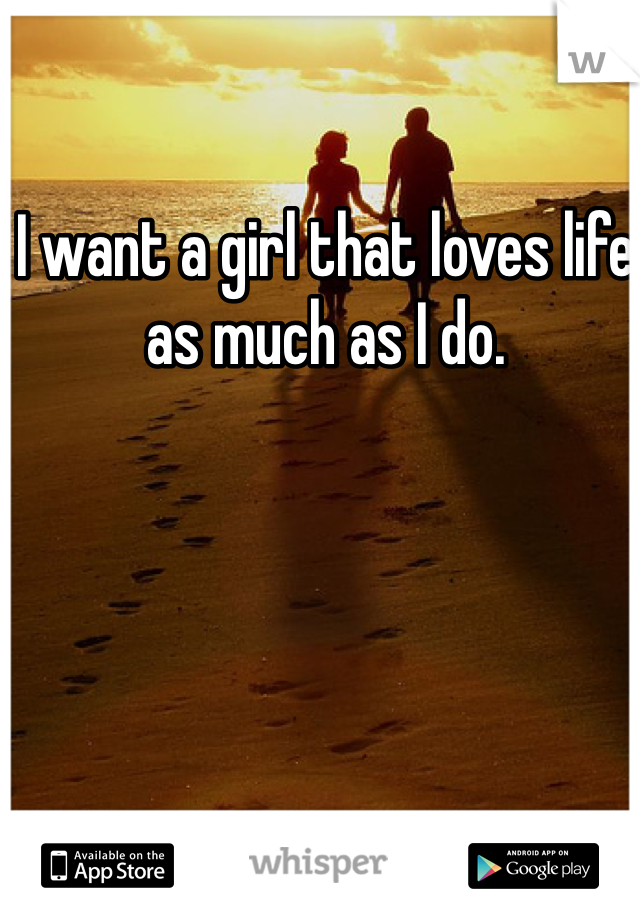 I want a girl that loves life as much as I do. 