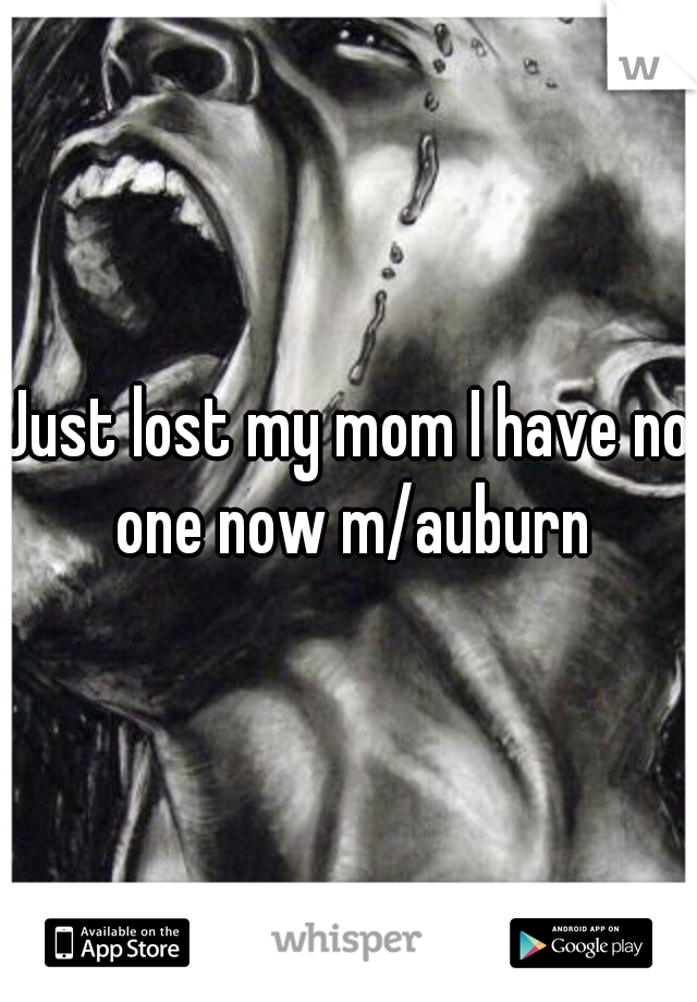 Just lost my mom I have no one now m/auburn