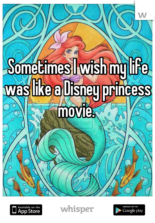 Sometimes I wish my life was like a Disney princess movie. 