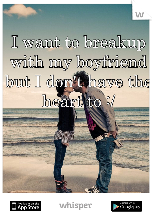 I want to breakup with my boyfriend but I don't have the heart to :/