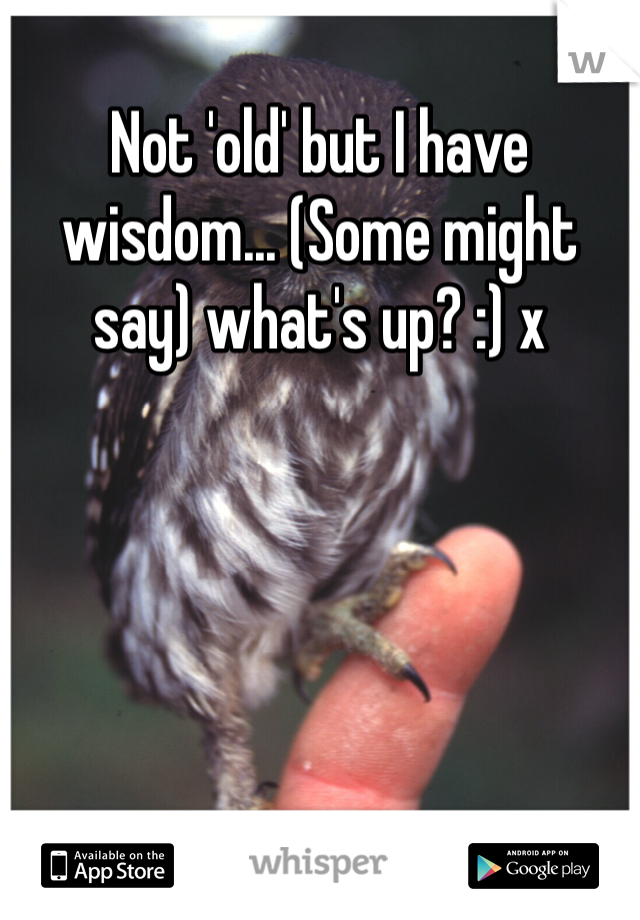 Not 'old' but I have wisdom... (Some might say) what's up? :) x