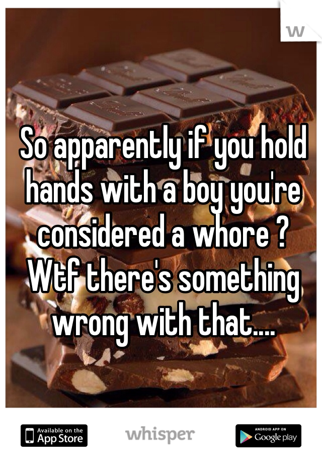 So apparently if you hold hands with a boy you're considered a whore ?  Wtf there's something wrong with that.... 