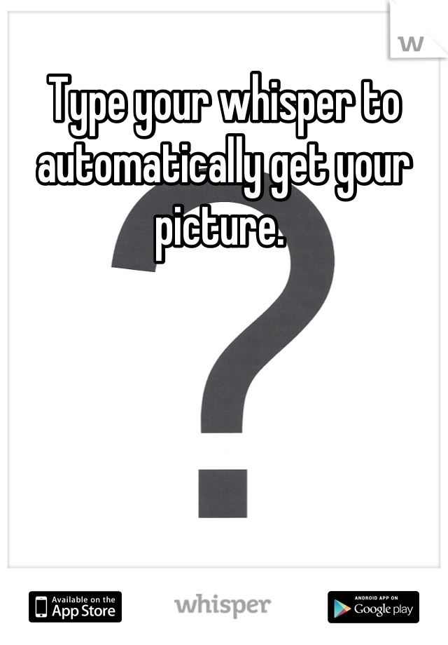 Type your whisper to automatically get your picture. 