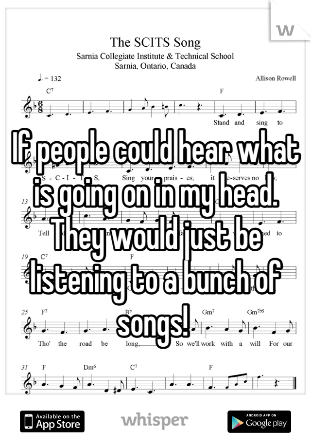 If people could hear what is going on in my head. They would just be listening to a bunch of songs! 