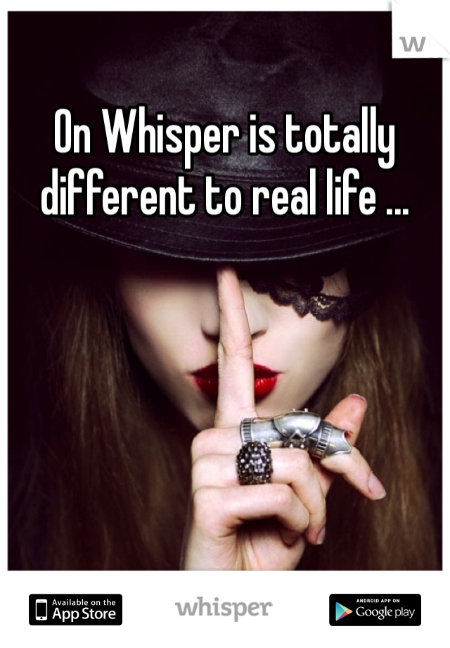 On Whisper is totally different to real life ...