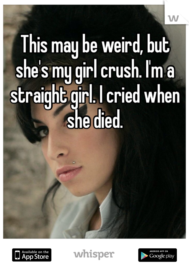 This may be weird, but she's my girl crush. I'm a straight girl. I cried when she died.