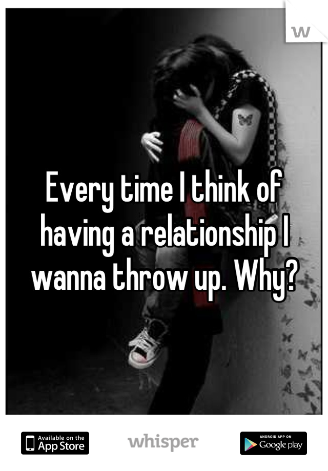 Every time I think of having a relationship I wanna throw up. Why?