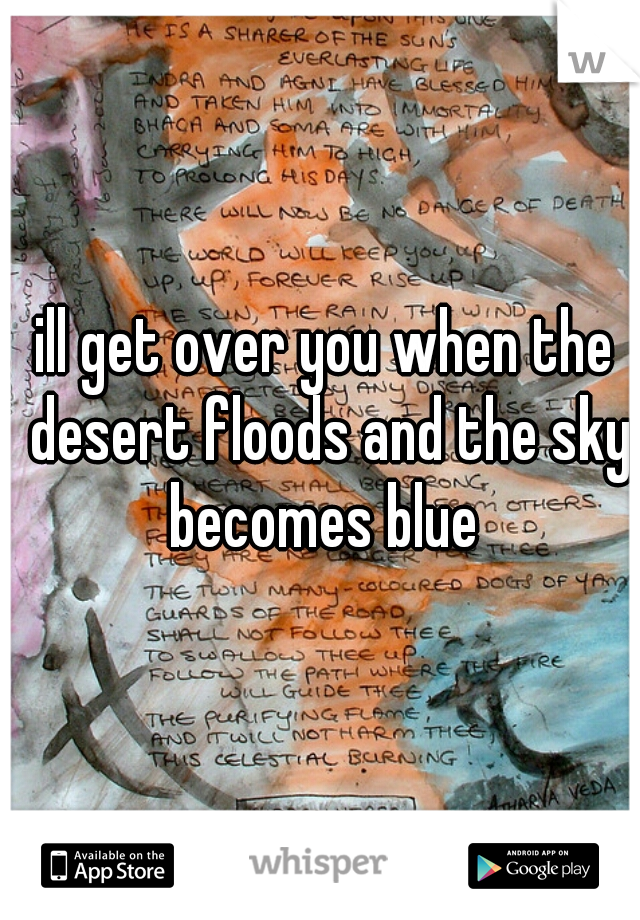 ill get over you when the desert floods and the sky becomes blue 